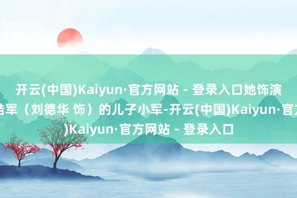 开云(中国)Kaiyun·官方网站 - 登录入口她饰演海外安保大众高皓军（刘德华 饰）的儿子小军-开云(中国)Kaiyun·官方网站 - 登录入口