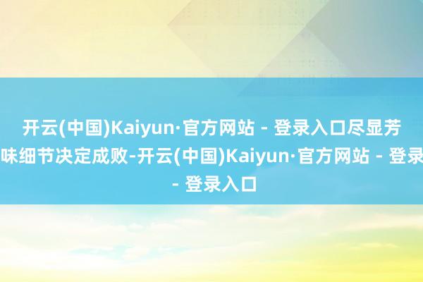 开云(中国)Kaiyun·官方网站 - 登录入口尽显芳华气味细节决定成败-开云(中国)Kaiyun·官方网站 - 登录入口