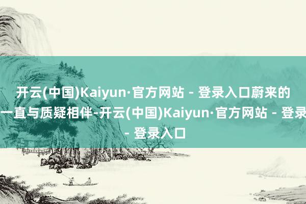 开云(中国)Kaiyun·官方网站 - 登录入口蔚来的成长一直与质疑相伴-开云(中国)Kaiyun·官方网站 - 登录入口