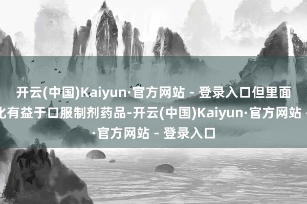 开云(中国)Kaiyun·官方网站 - 登录入口但里面结构性变化有益于口服制剂药品-开云(中国)Kaiyun·官方网站 - 登录入口