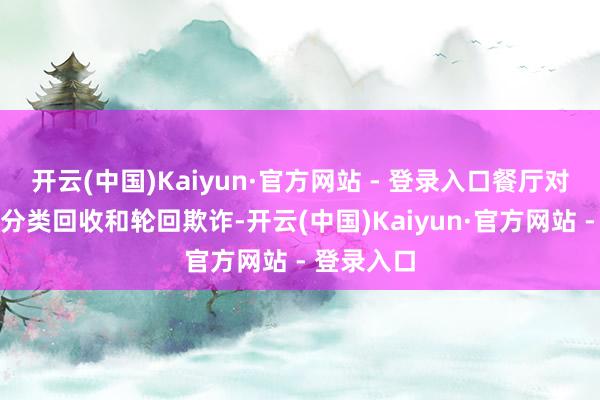 开云(中国)Kaiyun·官方网站 - 登录入口餐厅对垃圾进行分类回收和轮回欺诈-开云(中国)Kaiyun·官方网站 - 登录入口