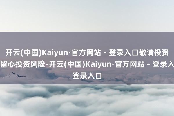 开云(中国)Kaiyun·官方网站 - 登录入口敬请投资者留心投资风险-开云(中国)Kaiyun·官方网站 - 登录入口