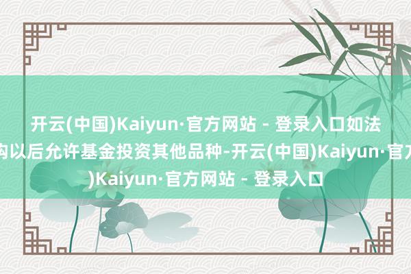 开云(中国)Kaiyun·官方网站 - 登录入口如法律法例或监管机构以后允许基金投资其他品种-开云(中国)Kaiyun·官方网站 - 登录入口