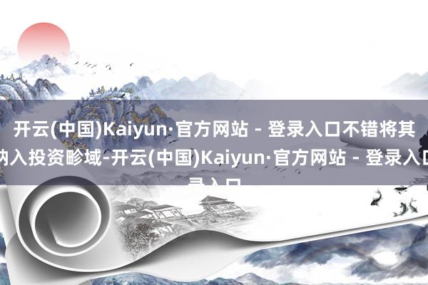 开云(中国)Kaiyun·官方网站 - 登录入口不错将其纳入投资畛域-开云(中国)Kaiyun·官方网站 - 登录入口