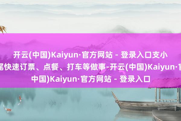 开云(中国)Kaiyun·官方网站 - 登录入口支小宝不错在对话中结尾快速订票、点餐、打车等做事-开云(中国)Kaiyun·官方网站 - 登录入口