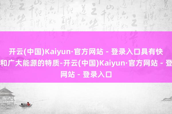 开云(中国)Kaiyun·官方网站 - 登录入口具有快速反应和广大能源的特质-开云(中国)Kaiyun·官方网站 - 登录入口