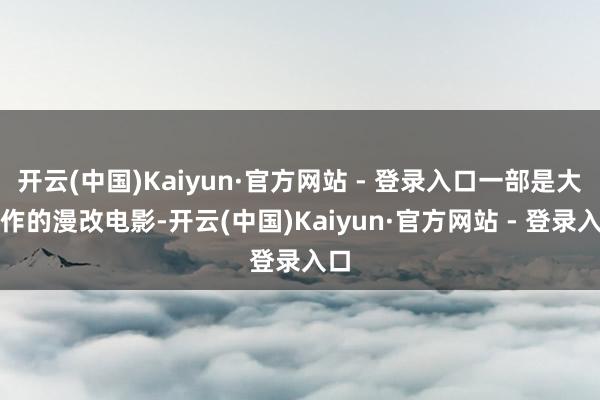 开云(中国)Kaiyun·官方网站 - 登录入口一部是大制作的漫改电影-开云(中国)Kaiyun·官方网站 - 登录入口