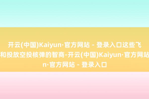 开云(中国)Kaiyun·官方网站 - 登录入口这些飞机具备佩戴和投放空投核弹的智商-开云(中国)Kaiyun·官方网站 - 登录入口