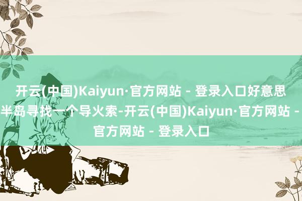 开云(中国)Kaiyun·官方网站 - 登录入口好意思国试图在半岛寻找一个导火索-开云(中国)Kaiyun·官方网站 - 登录入口