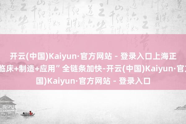 开云(中国)Kaiyun·官方网站 - 登录入口上海正捏续鼓励“研发+临床+制造+应用”全链条加快-开云(中国)Kaiyun·官方网站 - 登录入口