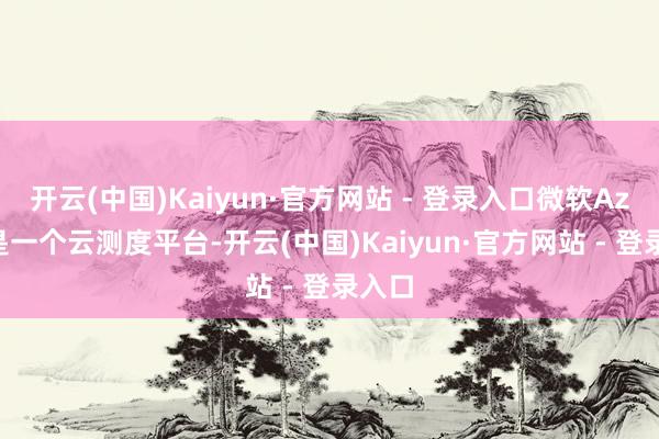 开云(中国)Kaiyun·官方网站 - 登录入口微软Azure是一个云测度平台-开云(中国)Kaiyun·官方网站 - 登录入口