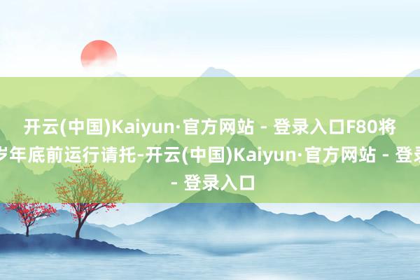 开云(中国)Kaiyun·官方网站 - 登录入口F80将于来岁年底前运行请托-开云(中国)Kaiyun·官方网站 - 登录入口