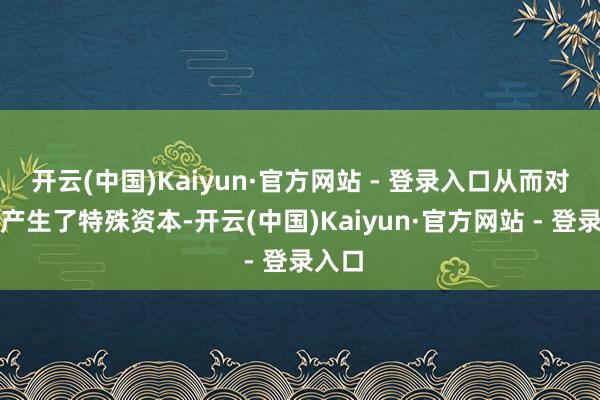 开云(中国)Kaiyun·官方网站 - 登录入口从而对企业产生了特殊资本-开云(中国)Kaiyun·官方网站 - 登录入口