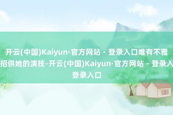 开云(中国)Kaiyun·官方网站 - 登录入口唯有不雅众招供她的演技-开云(中国)Kaiyun·官方网站 - 登录入口