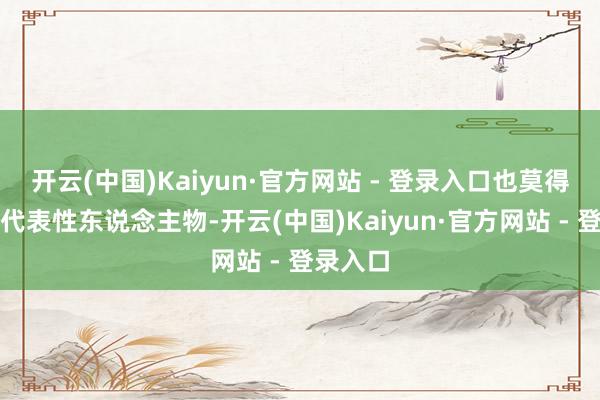 开云(中国)Kaiyun·官方网站 - 登录入口也莫得轮廓的代表性东说念主物-开云(中国)Kaiyun·官方网站 - 登录入口