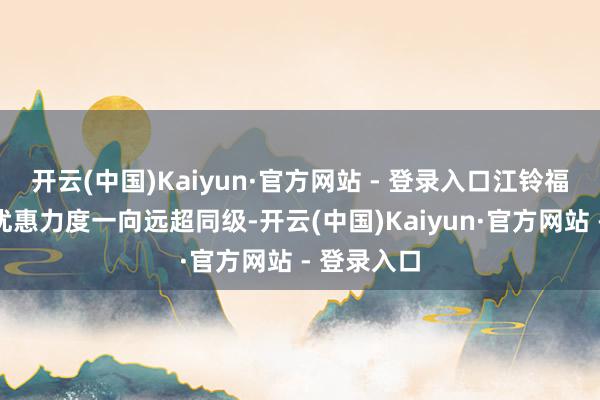 开云(中国)Kaiyun·官方网站 - 登录入口江铃福特轻客的优惠力度一向远超同级-开云(中国)Kaiyun·官方网站 - 登录入口