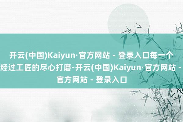 开云(中国)Kaiyun·官方网站 - 登录入口每一个焊点王人经过工匠的尽心打磨-开云(中国)Kaiyun·官方网站 - 登录入口