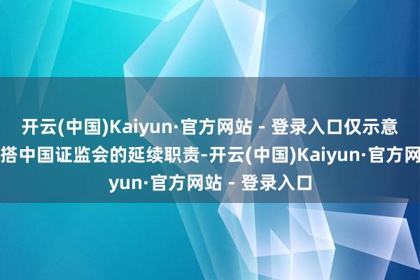 开云(中国)Kaiyun·官方网站 - 登录入口仅示意公司将全面勾搭中国证监会的延续职责-开云(中国)Kaiyun·官方网站 - 登录入口