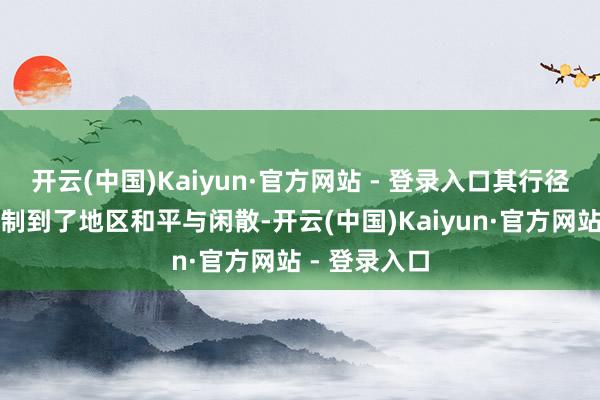 开云(中国)Kaiyun·官方网站 - 登录入口其行径还是严重挟制到了地区和平与闲散-开云(中国)Kaiyun·官方网站 - 登录入口