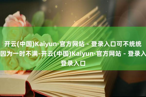 开云(中国)Kaiyun·官方网站 - 登录入口可不统统是因为一时不满-开云(中国)Kaiyun·官方网站 - 登录入口