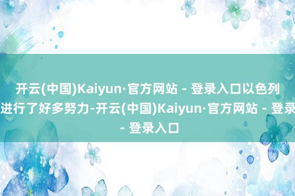 开云(中国)Kaiyun·官方网站 - 登录入口以色列为此进行了好多努力-开云(中国)Kaiyun·官方网站 - 登录入口