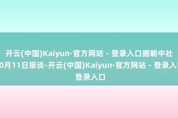 开云(中国)Kaiyun·官方网站 - 登录入口据朝中社10月11日报谈-开云(中国)Kaiyun·官方网站 - 登录入口