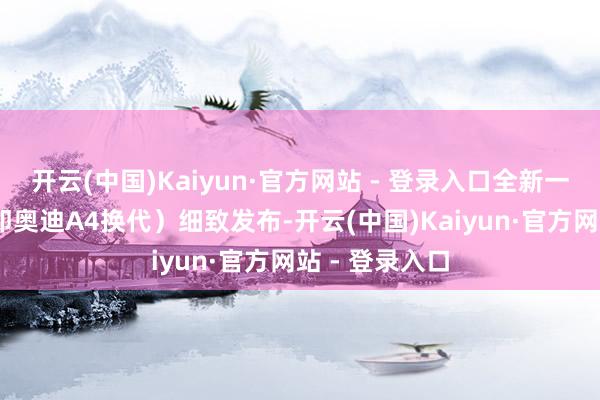 开云(中国)Kaiyun·官方网站 - 登录入口全新一代奥迪A5（即奥迪A4换代）细致发布-开云(中国)Kaiyun·官方网站 - 登录入口