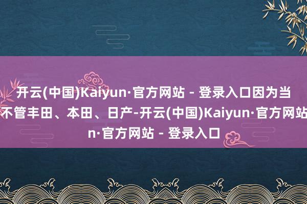 开云(中国)Kaiyun·官方网站 - 登录入口因为当今的日系车不管丰田、本田、日产-开云(中国)Kaiyun·官方网站 - 登录入口