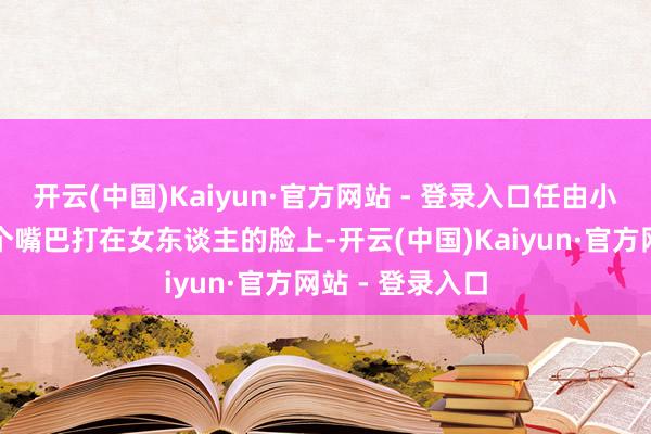 开云(中国)Kaiyun·官方网站 - 登录入口任由小孩子一个接一个嘴巴打在女东谈主的脸上-开云(中国)Kaiyun·官方网站 - 登录入口