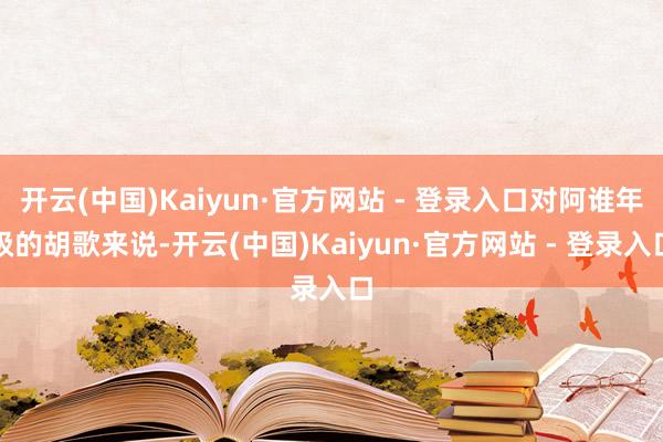 开云(中国)Kaiyun·官方网站 - 登录入口对阿谁年级的胡歌来说-开云(中国)Kaiyun·官方网站 - 登录入口