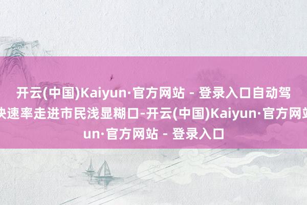 开云(中国)Kaiyun·官方网站 - 登录入口自动驾驶也在以极快速率走进市民浅显糊口-开云(中国)Kaiyun·官方网站 - 登录入口