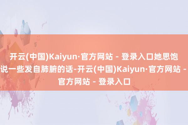 开云(中国)Kaiyun·官方网站 - 登录入口她思饱读足勇气说一些发自肺腑的话-开云(中国)Kaiyun·官方网站 - 登录入口