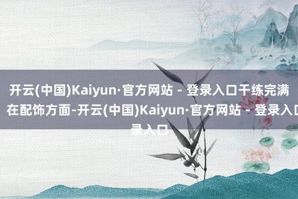 开云(中国)Kaiyun·官方网站 - 登录入口干练完满！在配饰方面-开云(中国)Kaiyun·官方网站 - 登录入口