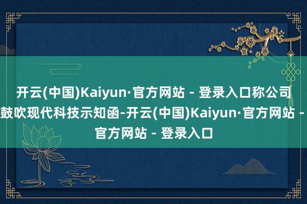 开云(中国)Kaiyun·官方网站 - 登录入口称公司左证控股鼓吹现代科技示知函-开云(中国)Kaiyun·官方网站 - 登录入口