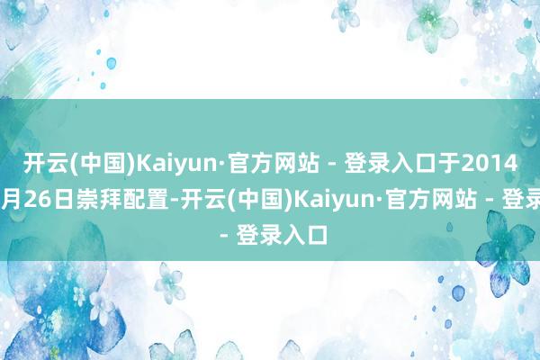 开云(中国)Kaiyun·官方网站 - 登录入口于2014年12月26日崇拜配置-开云(中国)Kaiyun·官方网站 - 登录入口