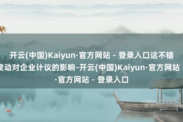 开云(中国)Kaiyun·官方网站 - 登录入口这不错减少汇率波动对企业计议的影响-开云(中国)Kaiyun·官方网站 - 登录入口