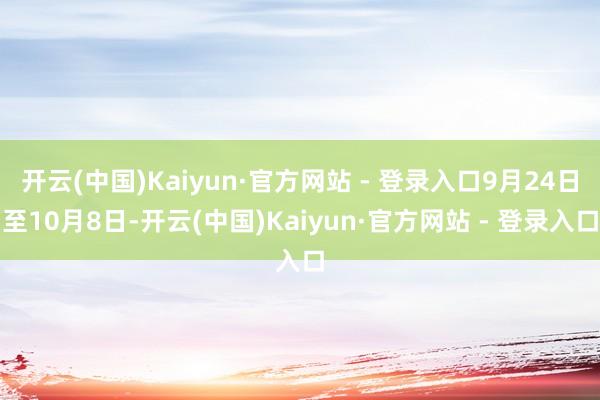 开云(中国)Kaiyun·官方网站 - 登录入口9月24日至10月8日-开云(中国)Kaiyun·官方网站 - 登录入口