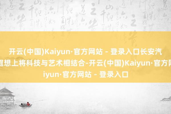 开云(中国)Kaiyun·官方网站 - 登录入口长安汽车坚执在汽车遐想上将科技与艺术相结合-开云(中国)Kaiyun·官方网站 - 登录入口