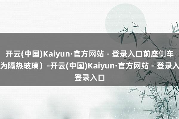 开云(中国)Kaiyun·官方网站 - 登录入口前座侧车窗为隔热玻璃）-开云(中国)Kaiyun·官方网站 - 登录入口