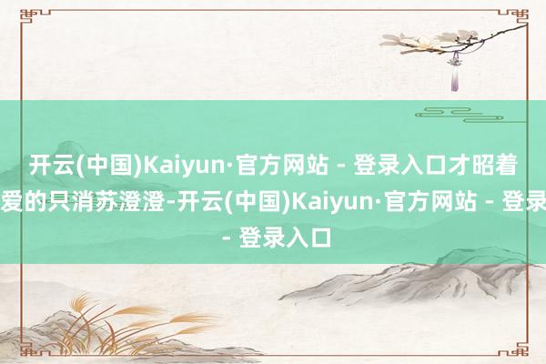 开云(中国)Kaiyun·官方网站 - 登录入口才昭着我方爱的只消苏澄澄-开云(中国)Kaiyun·官方网站 - 登录入口