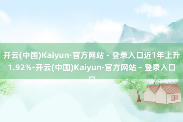 开云(中国)Kaiyun·官方网站 - 登录入口近1年上升1.92%-开云(中国)Kaiyun·官方网站 - 登录入口