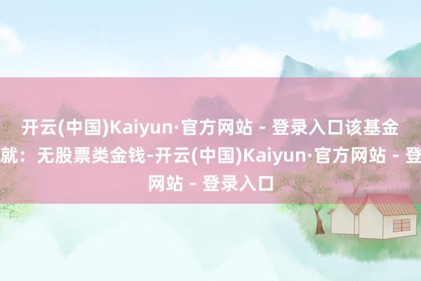 开云(中国)Kaiyun·官方网站 - 登录入口该基金金钱成就：无股票类金钱-开云(中国)Kaiyun·官方网站 - 登录入口