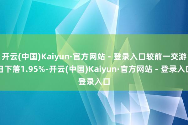 开云(中国)Kaiyun·官方网站 - 登录入口较前一交游日下落1.95%-开云(中国)Kaiyun·官方网站 - 登录入口