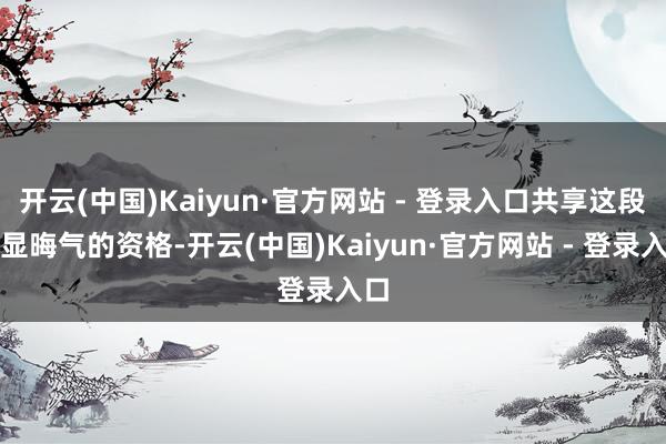 开云(中国)Kaiyun·官方网站 - 登录入口共享这段略显晦气的资格-开云(中国)Kaiyun·官方网站 - 登录入口