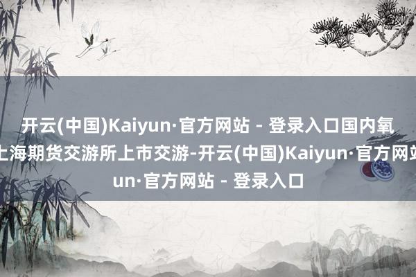 开云(中国)Kaiyun·官方网站 - 登录入口国内氧化铝期货在上海期货交游所上市交游-开云(中国)Kaiyun·官方网站 - 登录入口