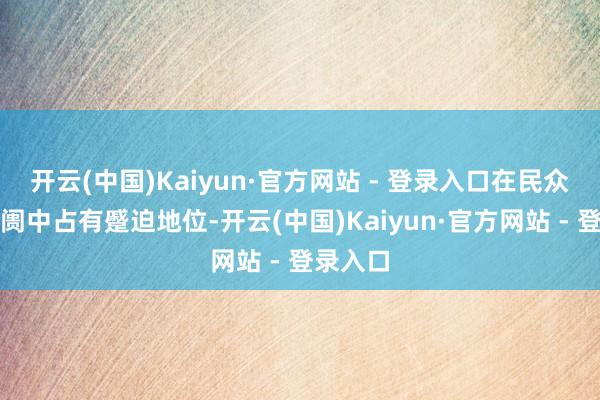 开云(中国)Kaiyun·官方网站 - 登录入口在民众金融阛阓中占有蹙迫地位-开云(中国)Kaiyun·官方网站 - 登录入口