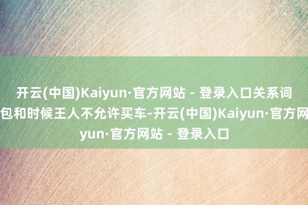 开云(中国)Kaiyun·官方网站 - 登录入口关系词实验却是：钱包和时候王人不允许买车-开云(中国)Kaiyun·官方网站 - 登录入口