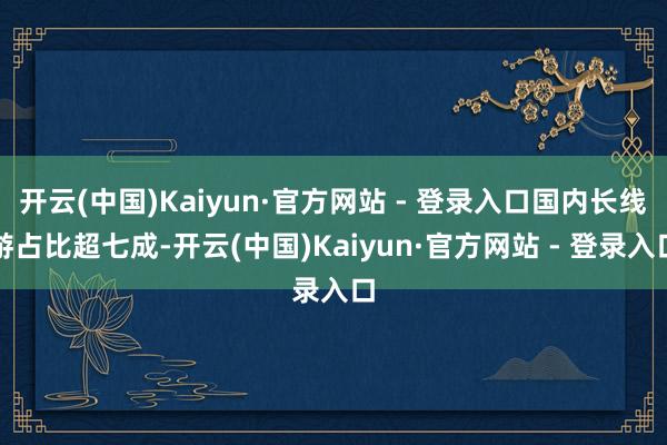 开云(中国)Kaiyun·官方网站 - 登录入口国内长线游占比超七成-开云(中国)Kaiyun·官方网站 - 登录入口