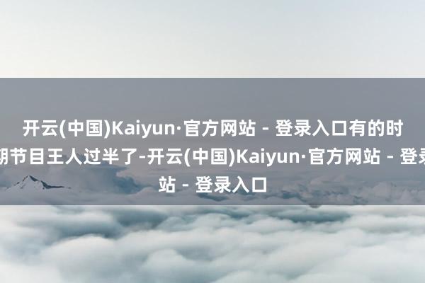 开云(中国)Kaiyun·官方网站 - 登录入口有的时候一期节目王人过半了-开云(中国)Kaiyun·官方网站 - 登录入口