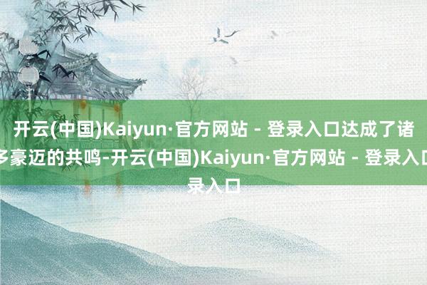 开云(中国)Kaiyun·官方网站 - 登录入口达成了诸多豪迈的共鸣-开云(中国)Kaiyun·官方网站 - 登录入口